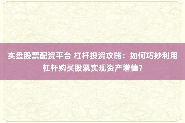 实盘股票配资平台 杠杆投资攻略:如何巧妙利用杠杆购买股票实现资产增值?