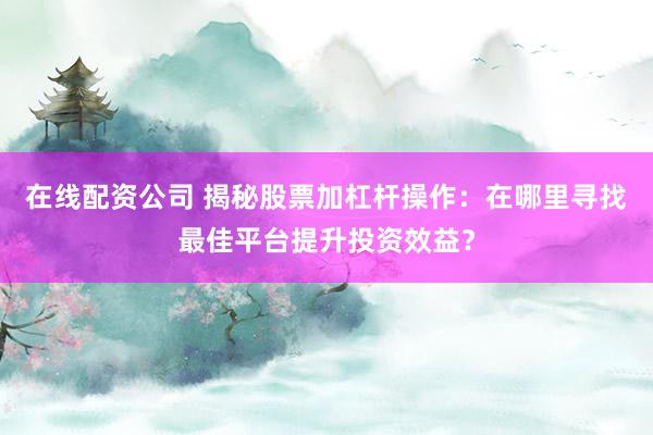 在线配资公司 揭秘股票加杠杆操作:在哪里寻找最佳平台提升投资效益?