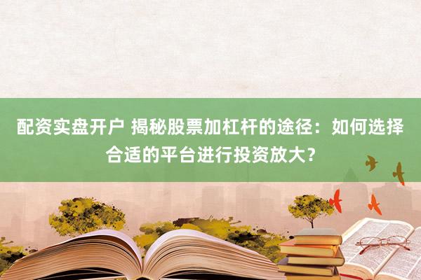 配资实盘开户 揭秘股票加杠杆的途径:如何选择合适的平台进行投资放大?