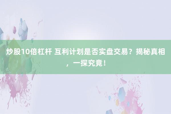 炒股10倍杠杆 互利计划是否实盘交易?揭秘真相,一探究竟!