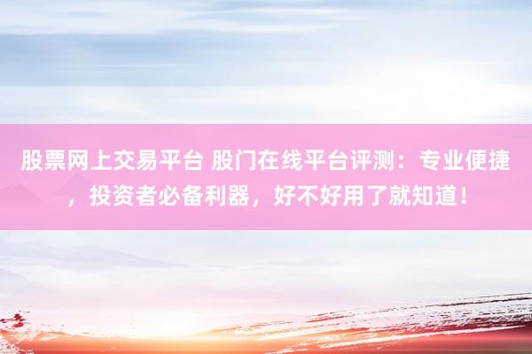 股票网上交易平台 股门在线平台评测:专业便捷,投资者必备利器,好不好用了就知道!