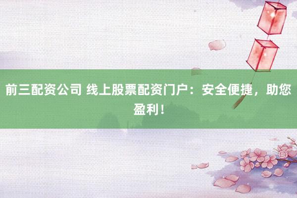 前三配资公司 线上股票配资门户:安全便捷,助您盈利!