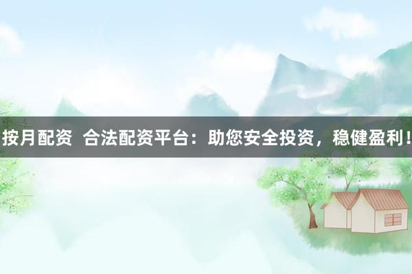按月配资 合法配资平台:助您安全投资,稳健盈利!