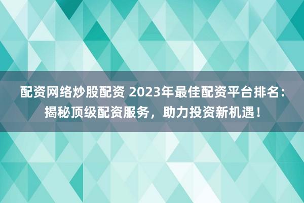 配资网络炒股配资 2023年最佳配资平台排名：揭秘顶级配资服务，助力投资新机遇！