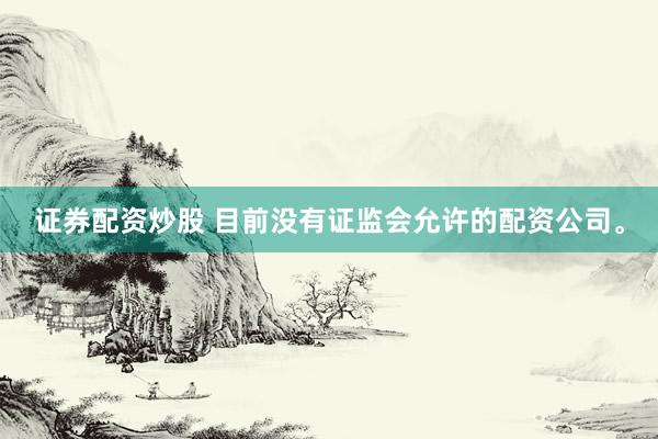 证券配资炒股 目前没有证监会允许的配资公司。