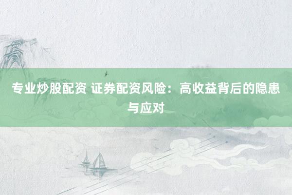 专业炒股配资 证券配资风险：高收益背后的隐患与应对