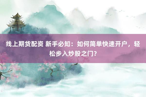 线上期货配资 新手必知：如何简单快速开户，轻松步入炒股之门？
