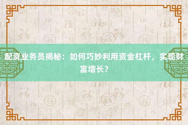 配资业务员揭秘：如何巧妙利用资金杠杆，实现财富增长？
