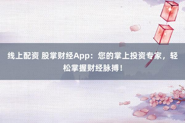 线上配资 股掌财经App：您的掌上投资专家，轻松掌握财经脉搏！