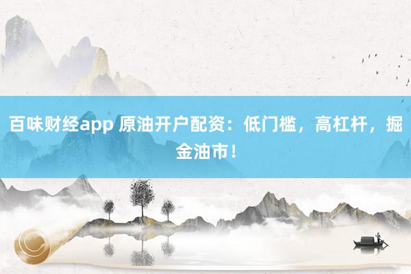 百味财经app 原油开户配资：低门槛，高杠杆，掘金油市！