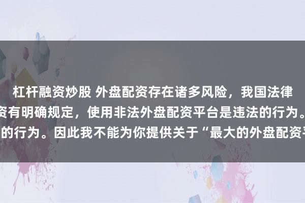 杠杆融资炒股 外盘配资存在诸多风险，我国法律对外汇管理和跨境投融资有明确规定，使用非法外盘配资平台是违法的行为。因此我不能为你提供关于“最大的外盘配资平台”的标题创作。
