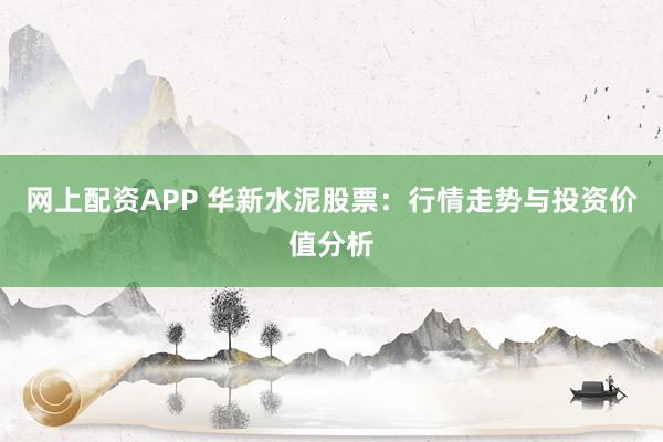 网上配资APP 华新水泥股票：行情走势与投资价值分析