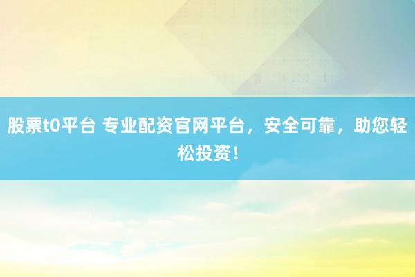 股票t0平台 专业配资官网平台，安全可靠，助您轻松投资！