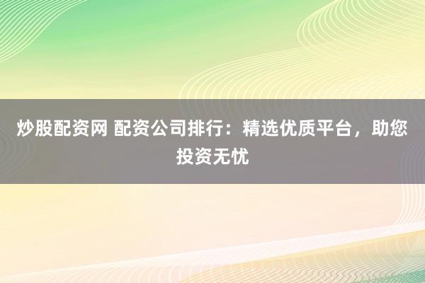 炒股配资网 配资公司排行：精选优质平台，助您投资无忧