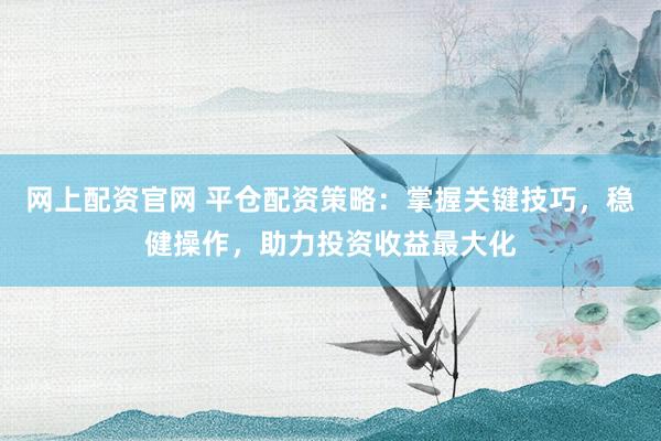 网上配资官网 平仓配资策略:掌握关键技巧,稳健操作,助力投资收益最大化