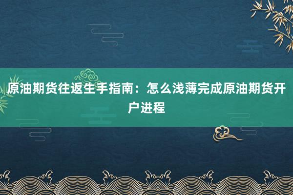 原油期货往返生手指南：怎么浅薄完成原油期货开户进程