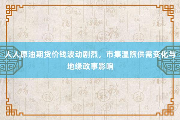 人人原油期货价钱波动剧烈，市集温煦供需变化与地缘政事影响