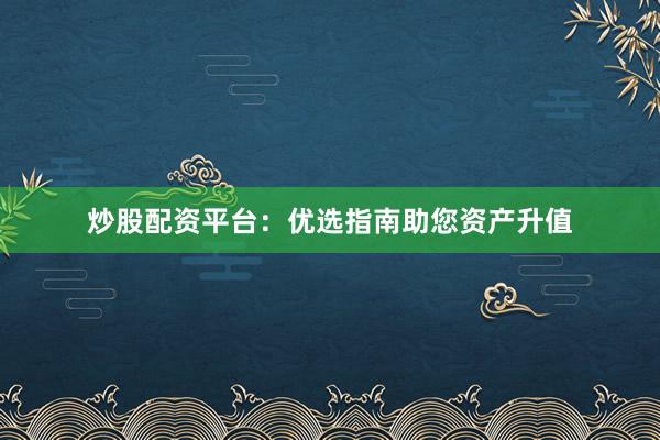 炒股配资平台：优选指南助您资产升值