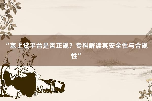 “塞上贷平台是否正规？专科解读其安全性与合规性”