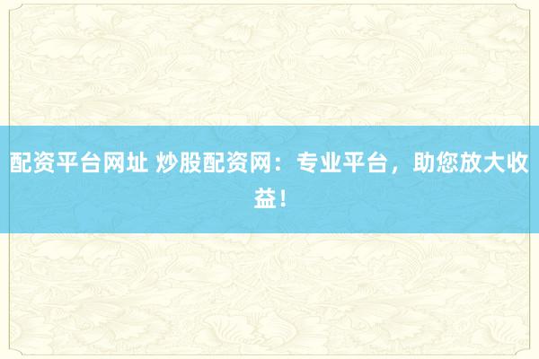 配资平台网址 炒股配资网：专业平台，助您放大收益！