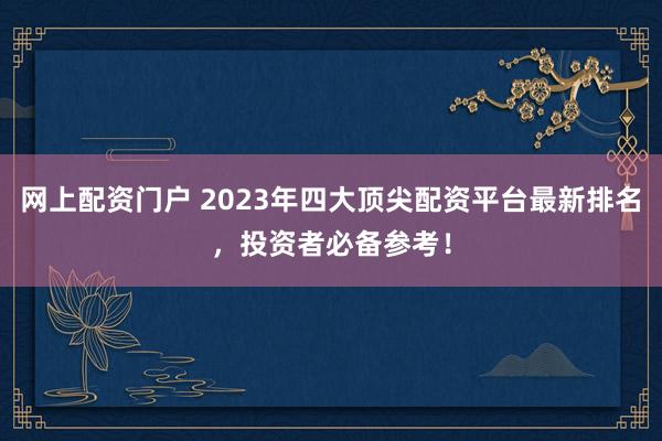 网上配资门户 2023年四大顶尖配资平台最新排名,投资者必备参考!