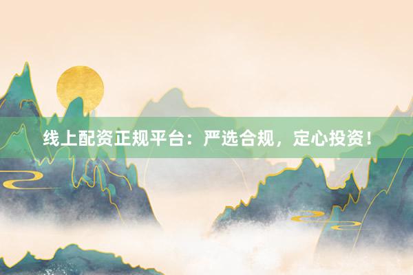 线上配资正规平台:严选合规,定心投资!