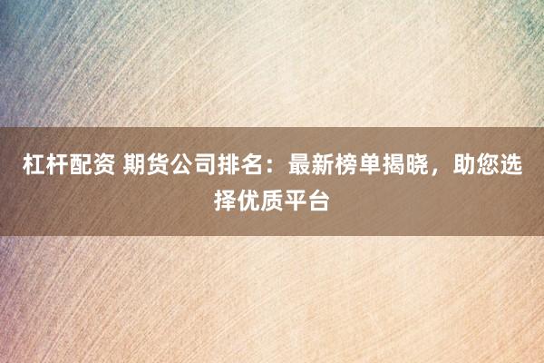 杠杆配资 期货公司排名：最新榜单揭晓，助您选择优质平台