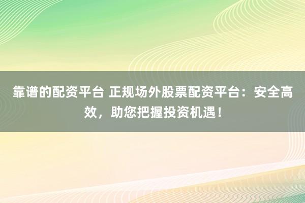 靠谱的配资平台 正规场外股票配资平台：安全高效，助您把握投资机遇！