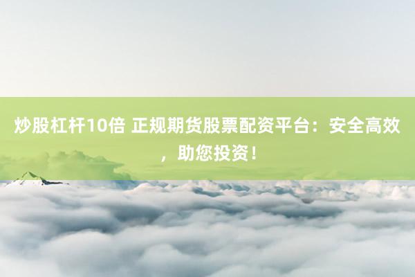 炒股杠杆10倍 正规期货股票配资平台：安全高效，助您投资！