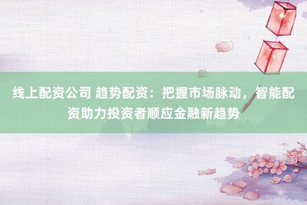 线上配资公司 趋势配资：把握市场脉动，智能配资助力投资者顺应金融新趋势
