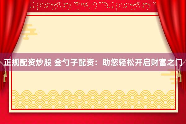 正规配资炒股 金勺子配资：助您轻松开启财富之门