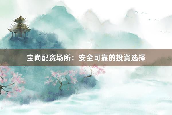 宝尚配资场所：安全可靠的投资选择