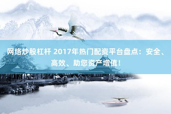 网络炒股杠杆 2017年热门配资平台盘点：安全、高效、助您资产增值！