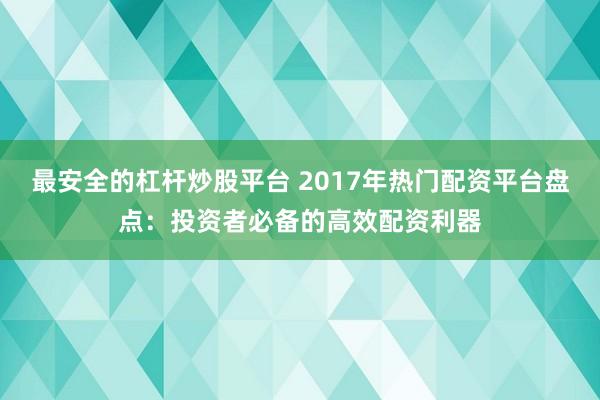 最安全的杠杆炒股平台 2017年热门配资平台盘点：投资者必备的高效配资利器