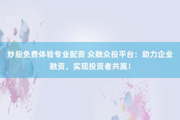 炒股免费体验专业配资 众融众投平台：助力企业融资，实现投资者共赢！