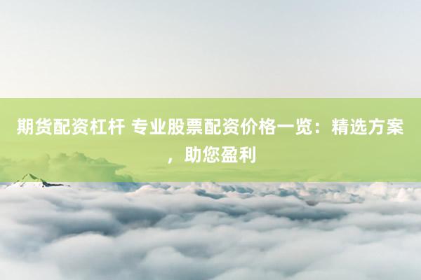 期货配资杠杆 专业股票配资价格一览：精选方案，助您盈利