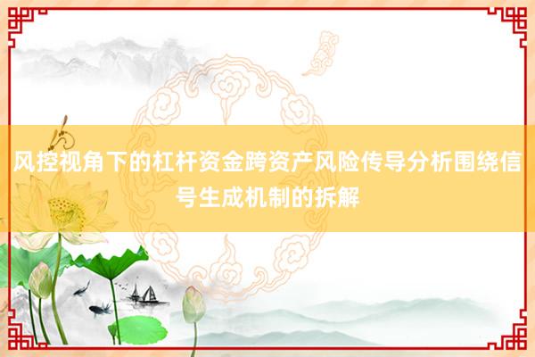 风控视角下的杠杆资金跨资产风险传导分析围绕信号生成机制的拆解