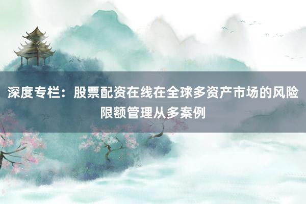深度专栏：股票配资在线在全球多资产市场的风险限额管理从多案例
