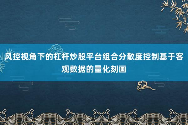 风控视角下的杠杆炒股平台组合分散度控制基于客观数据的量化刻画