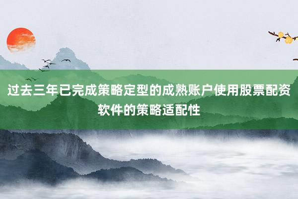 过去三年已完成策略定型的成熟账户使用股票配资软件的策略适配性