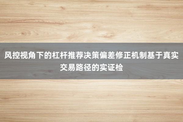 风控视角下的杠杆推荐决策偏差修正机制基于真实交易路径的实证检