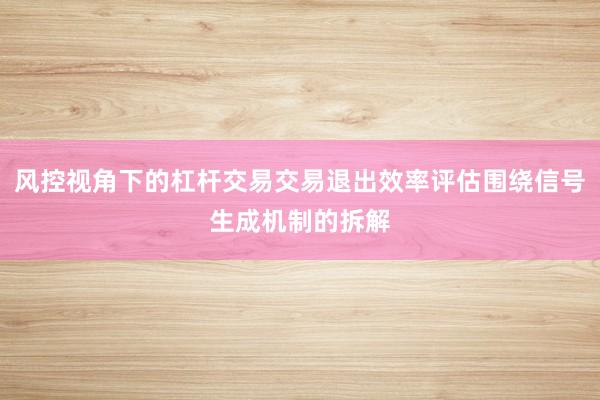 风控视角下的杠杆交易交易退出效率评估围绕信号生成机制的拆解
