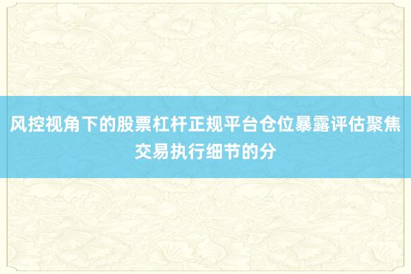 风控视角下的股票杠杆正规平台仓位暴露评估聚焦交易执行细节的分