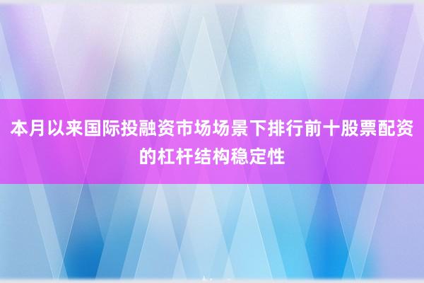 本月以来国际投融资市场场景下排行前十股票配资的杠杆结构稳定性