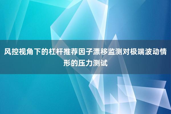 风控视角下的杠杆推荐因子漂移监测对极端波动情形的压力测试