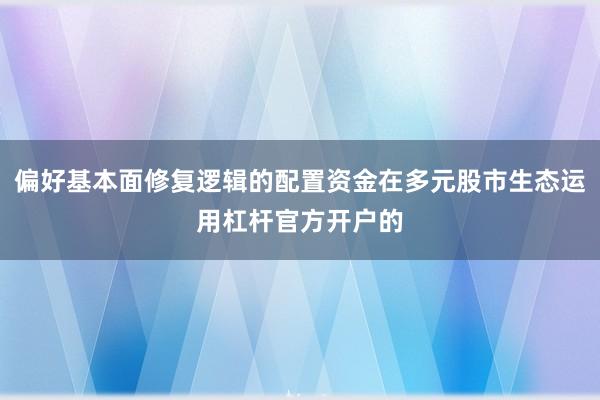 偏好基本面修复逻辑的配置资金在多元股市生态运用杠杆官方开户的