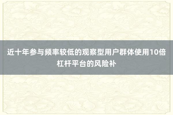 近十年参与频率较低的观察型用户群体使用10倍杠杆平台的风险补