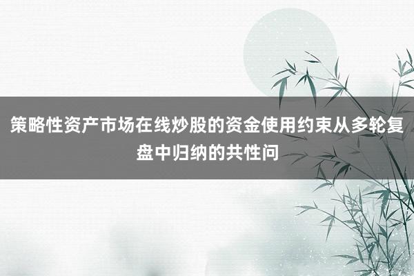 策略性资产市场在线炒股的资金使用约束从多轮复盘中归纳的共性问