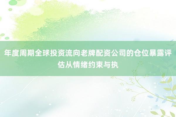 年度周期全球投资流向老牌配资公司的仓位暴露评估从情绪约束与执