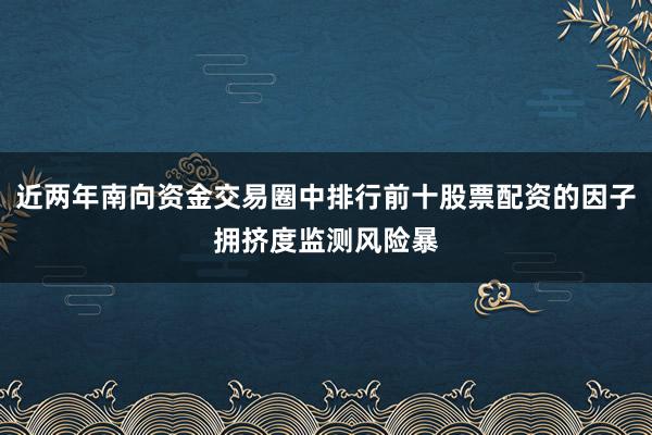 近两年南向资金交易圈中排行前十股票配资的因子拥挤度监测风险暴